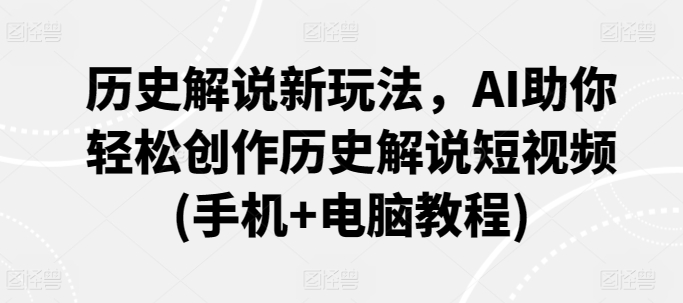历史解说新玩法，AI助你轻松创作历史解说短视频(手机+电脑教程)_111创业网-互联网轻创第一站