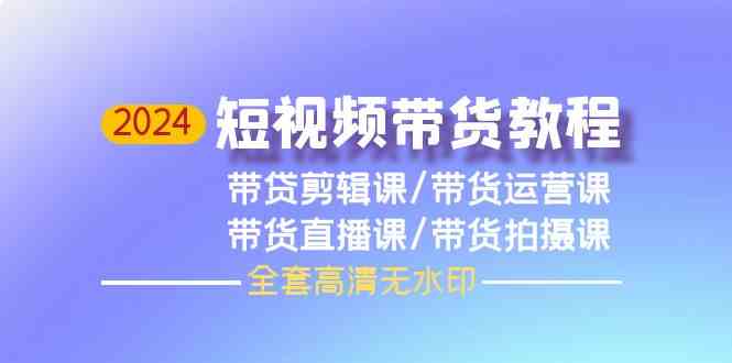 （9929期）2024短视频带货教程，剪辑课+运营课+直播课+拍摄课（全套高清无水印）_111创业网-互联网轻创第一站