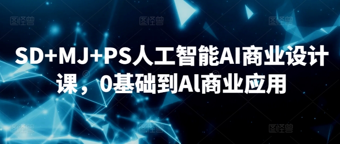 SD+MJ+PS人工智能AI商业设计课，0基础到Al商业应用_111创业网-互联网轻创第一站