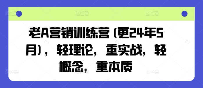 老A营销训练营(更24年5月)，轻理论，重实战，轻概念，重本质_111创业网-互联网轻创第一站