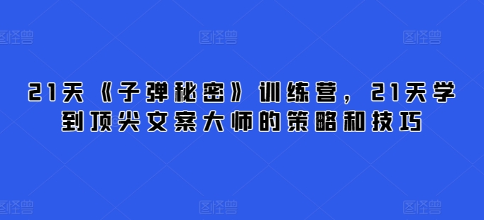 21天《子弹秘密》训练营，21天学到顶尖文案大师的策略和技巧_111创业网-互联网轻创第一站