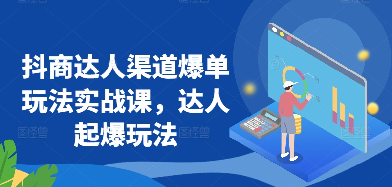 抖商达人渠道爆单玩法实战课，达人起爆玩法_111创业网-互联网轻创第一站