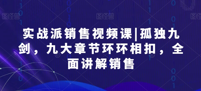 实战派销售视频课|孤独九剑，九大章节环环相扣，全面讲解销售_111创业网-互联网轻创第一站