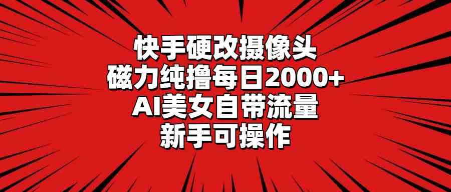 （9188期）快手硬改摄像头，磁力纯撸每日2000+，AI美女自带流量，新手可操作_111创业网-互联网轻创第一站