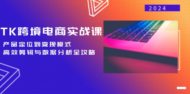 TK跨境电商实战课：产品定位到变现模式，高效剪辑与数据分析全攻略_111创业网-互联网轻创第一站