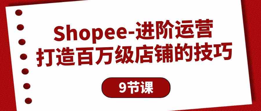 （10083期）Shopee-进阶运营：打造百万级店铺的技巧（9节课）_111创业网-互联网轻创第一站