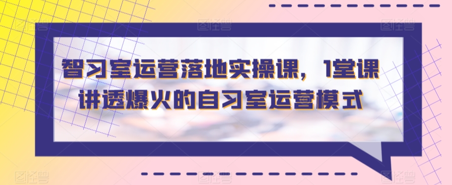 智习室运营落地实操课，1堂课讲透爆火的自习室运营模式_111创业网-互联网轻创第一站