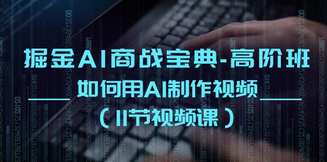 （10812期）掘金AI 商战宝典-高阶班：如何用AI制作视频（11节视频课）_111创业网-互联网轻创第一站