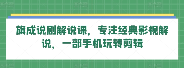 旗成说剧解说课，专注经典影视解说，一部手机玩转剪辑_111创业网-互联网轻创第一站