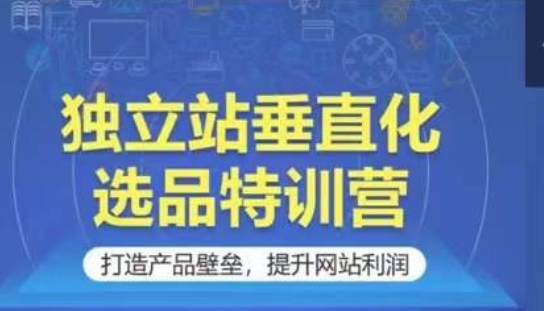 独立站垂直化选品特训营，打造产品壁垒，提升网站利润_111创业网-互联网轻创第一站