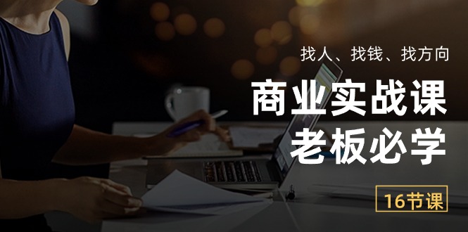 商业实战课【老板必学】：找人、找钱、找方向（16节课）_111创业网-互联网轻创第一站