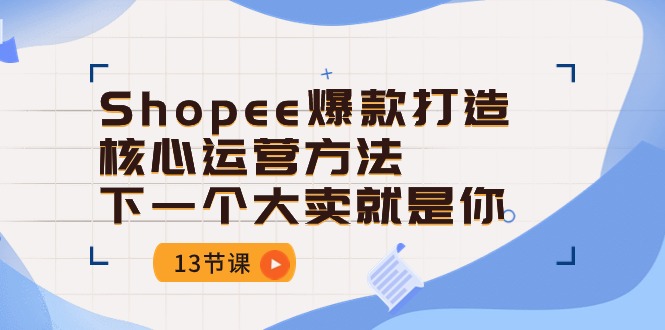 Shopee爆款打造核心运营方法，下一个大卖就是你（13节课）_111创业网-互联网轻创第一站