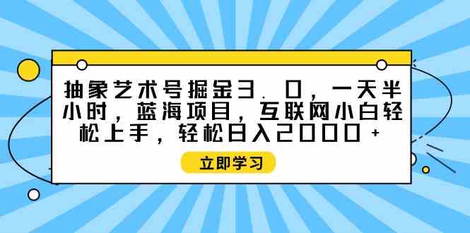 （9711期）抽象艺术号掘金3.0，一天半小时 ，蓝海项目， 互联网小白轻松上手，轻松…_111创业网-互联网轻创第一站