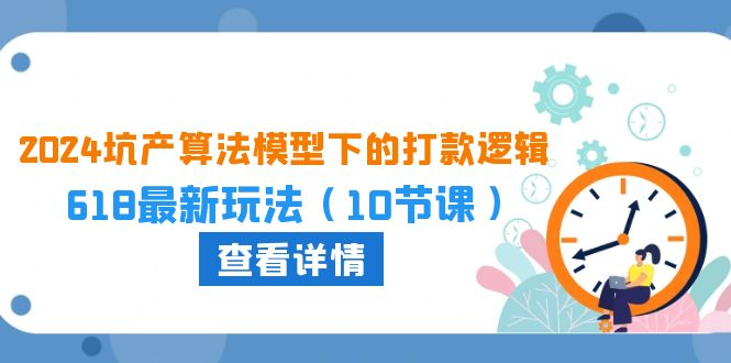 2024坑产算法模型下的打款逻辑：618最新玩法（10节课）_111创业网-互联网轻创第一站