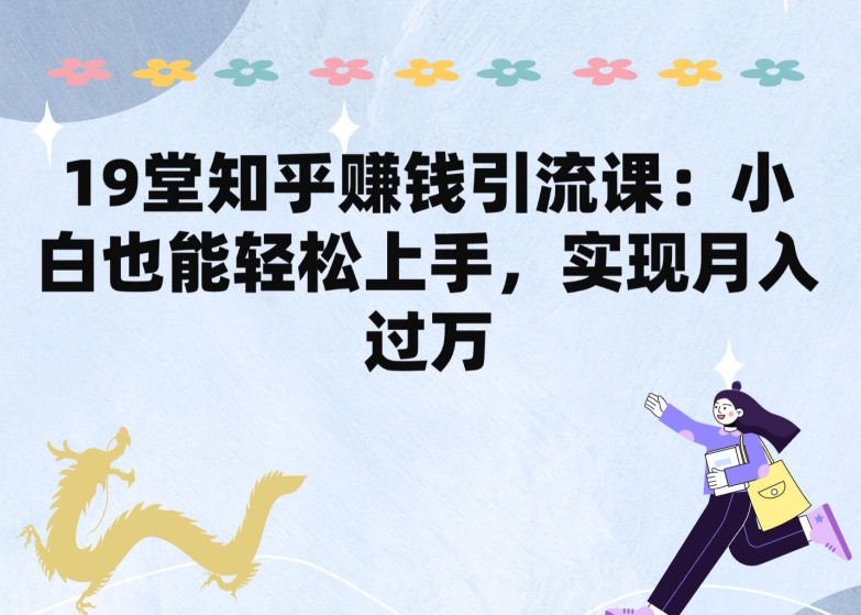 19堂知乎赚钱引流课：小白也能轻松上手，实现月入过W_111创业网-互联网轻创第一站