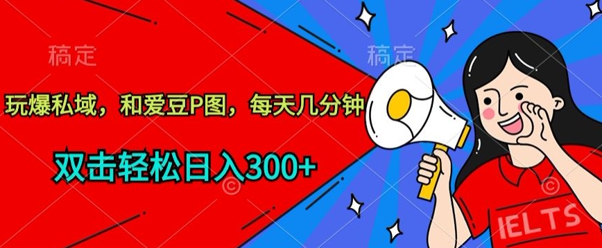 玩爆私域，和爱豆P图，每天几分钟 轻松日入300+_111创业网-互联网轻创第一站