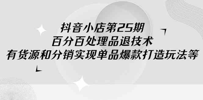 （9255期）抖音小店-第25期，百分百处理品退技术，有货源和分销实现单品爆款打造玩法_111创业网-互联网轻创第一站