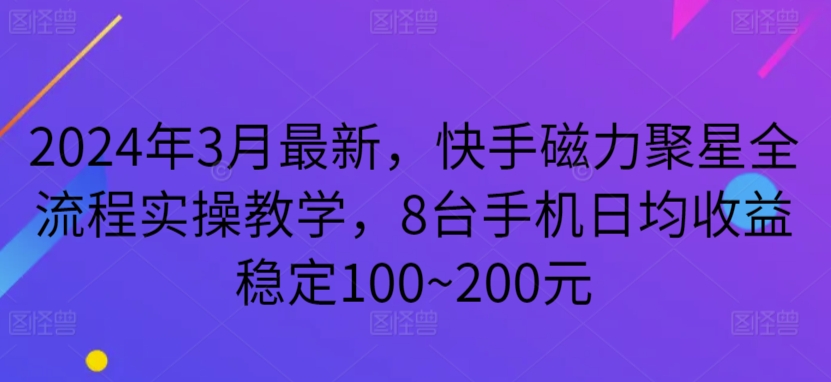2024年3月最新，快手磁力聚星全流程实操教学，8台手机日均收益稳定100~200元_111创业网-互联网轻创第一站