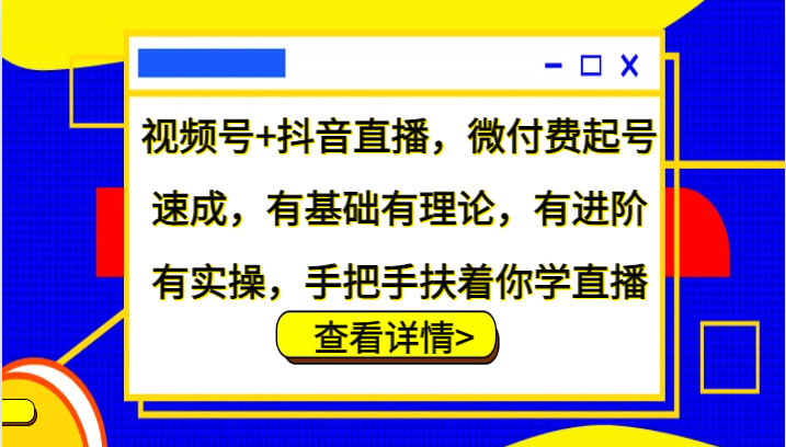 视频号+抖音直播，微付费起号速成，有基础有理论，有进阶有实操，手把手扶着你学直播_111创业网-互联网轻创第一站