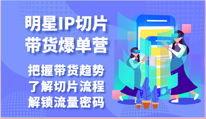 明星IP切片带货爆单营-把握带货趋势，了解切片流程，解锁流量密码（69节）_111创业网-互联网轻创第一站
