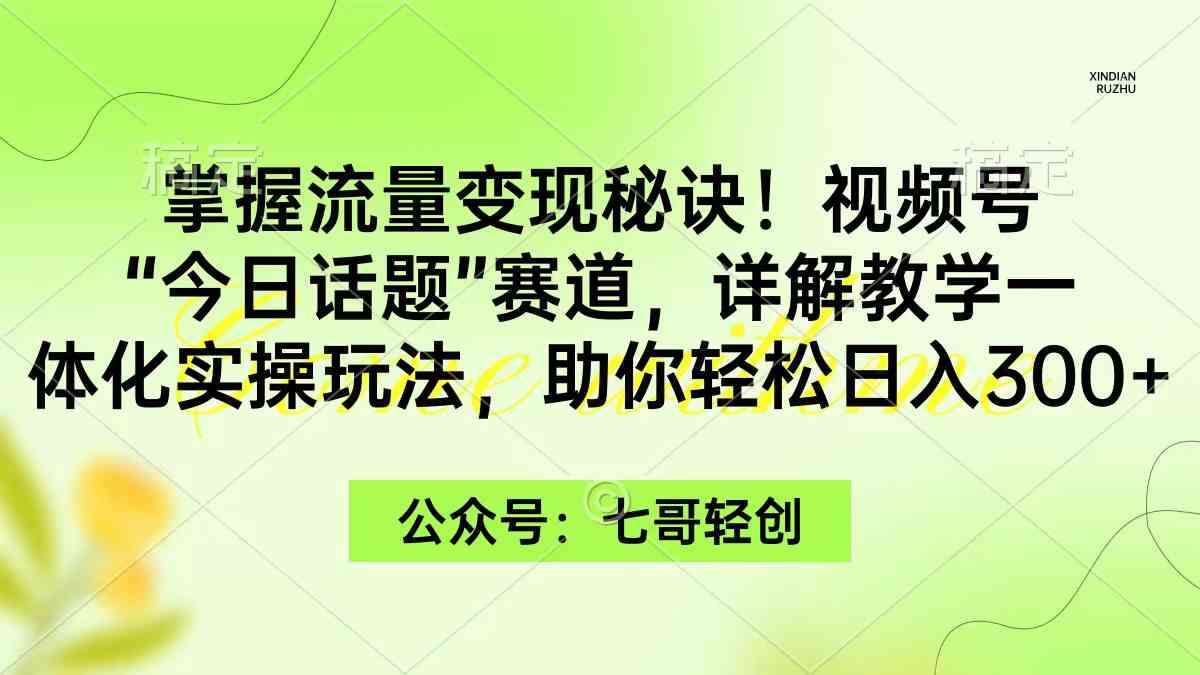 （9437期）掌握流量变现秘诀！视频号“今日话题”赛道，一体化实操玩法，助你日入300+_111创业网-互联网轻创第一站