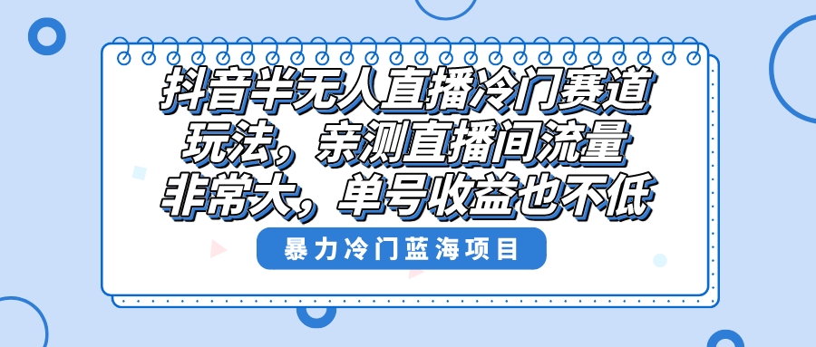 抖音半无人直播冷门赛道玩法，直播间流量非常大，单号收益也不低！_111创业网-互联网轻创第一站