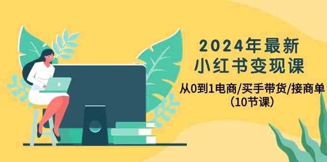 2024年最新小红书变现课，从0到1电商/买手带货/接商单（10节课）_111创业网-互联网轻创第一站