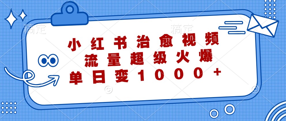 小红书治愈视频，流量超级火爆，单日变现1000+_111创业网-互联网轻创第一站