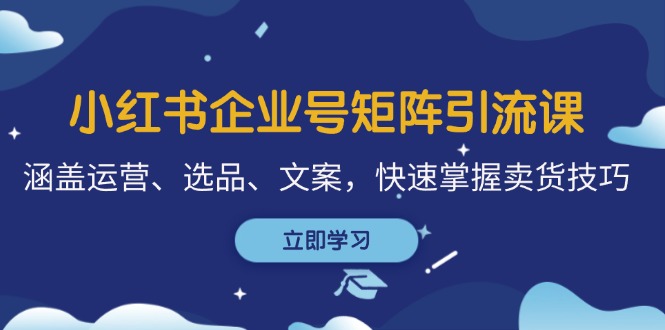 小红书企业号矩阵引流课，涵盖运营、选品、文案，快速掌握卖货技巧_111创业网-互联网轻创第一站