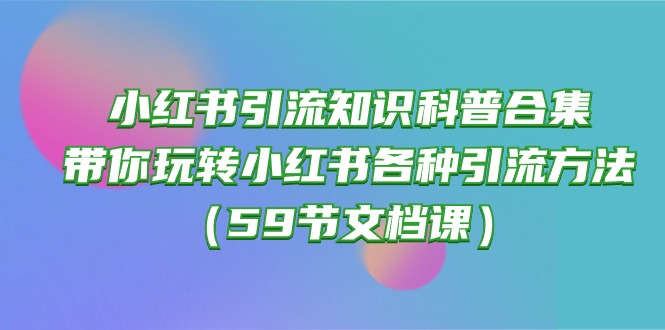 小红书引流知识科普合集，带你玩转小红书各种引流方法（59节文档课）_111创业网-互联网轻创第一站