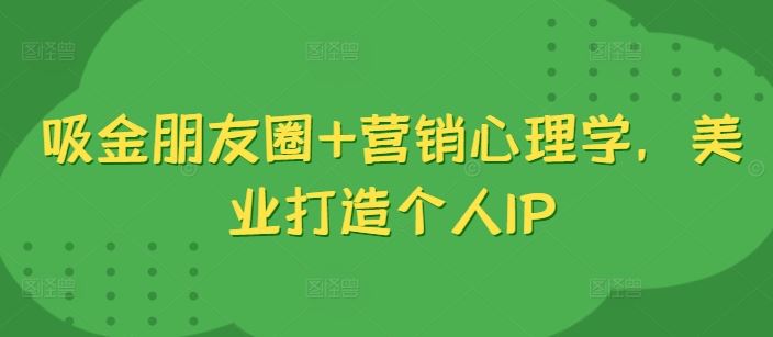 吸金朋友圈+营销心理学，美业打造个人IP_111创业网-互联网轻创第一站