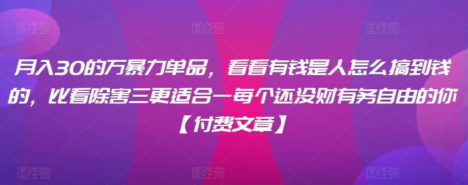 ​月入30‮的万‬暴力单品，​‮看看‬有钱‮是人‬怎么搞到钱的，比看除‮害三‬更适合‮一每‬个还没‮财有‬务自由的你【付费文章】_111创业网-互联网轻创第一站