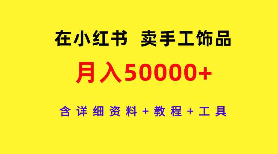 （9585期）在小红书卖手工饰品，月入50000+，含详细资料+教程+工具_111创业网-互联网轻创第一站