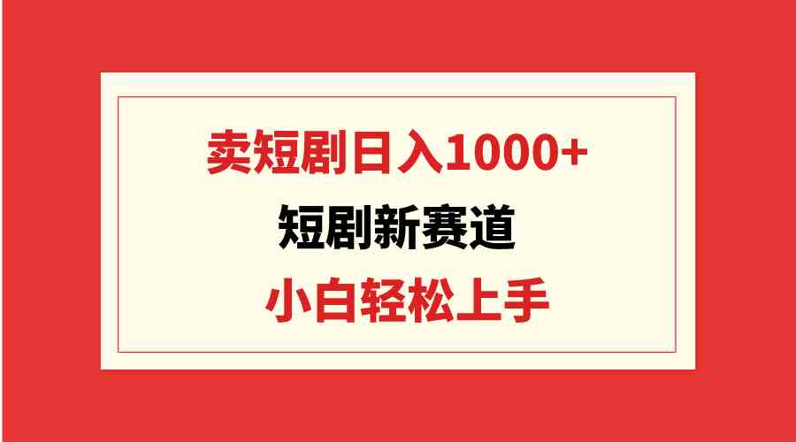 （9467期）短剧新赛道：卖短剧日入1000+，小白轻松上手，可批量_111创业网-互联网轻创第一站