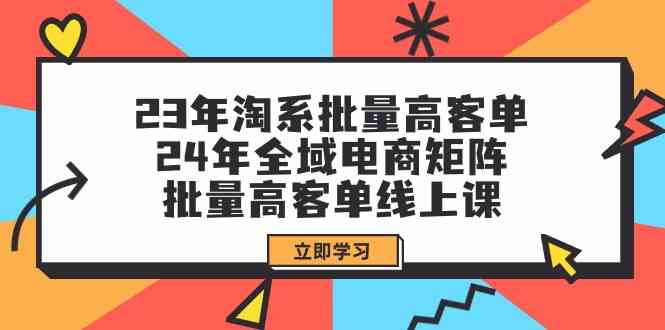 23年淘系批量高客单+24年全域电商矩阵，批量高客单线上课（109节课）_111创业网-互联网轻创第一站