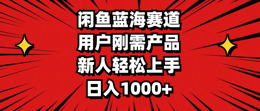 闲鱼蓝海赛道，用户刚需产品，新人轻松上手，日入1000+_111创业网-互联网轻创第一站