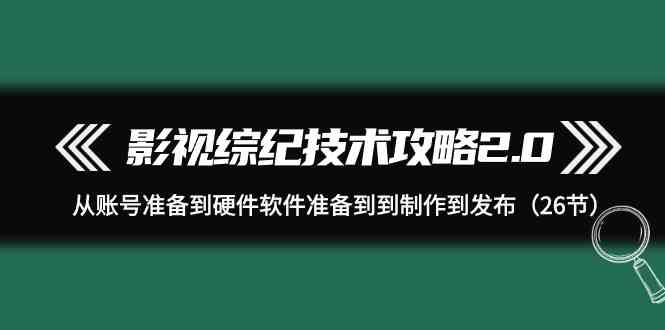 （9633期）影视 综纪技术攻略2.0：从账号准备到硬件软件准备到到制作到发布（26节）_111创业网-互联网轻创第一站