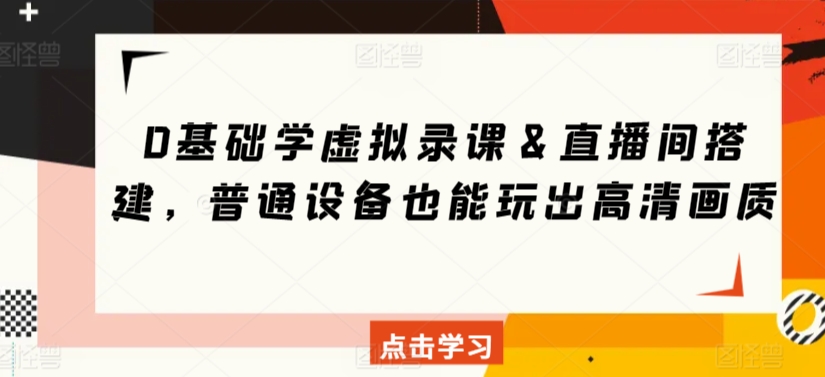 0基础学虚拟录课＆直播间搭建，普通设备也能玩出高清画质_111创业网-互联网轻创第一站