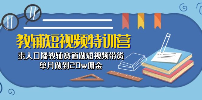 （10801期）教辅-短视频特训营： 素人口播教辅赛道做短视频带货，单月做到20w佣金_111创业网-互联网轻创第一站
