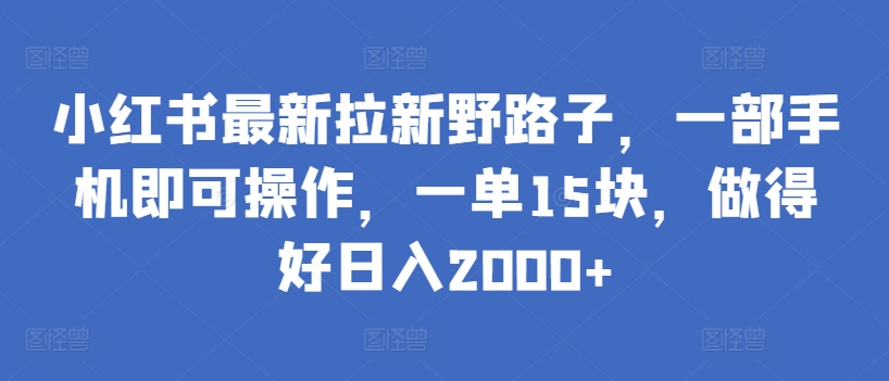 小红书最新拉新野路子，一部手机即可操作，一单15块，做得好日入2000+_111创业网-互联网轻创第一站