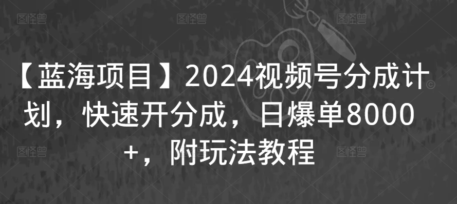 【蓝海项目】2024视频号分成计划，快速开分成，日爆单8000+，附玩法教程_111创业网-互联网轻创第一站
