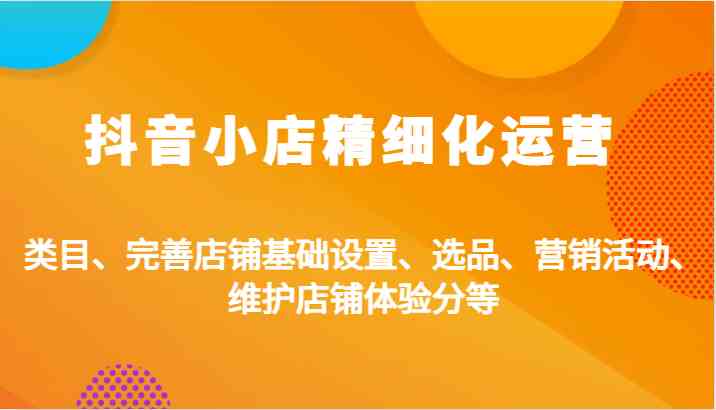 抖音小店精细化运营：类目、完善店铺基础设置、选品、营销活动、维护店铺体验分等_111创业网-互联网轻创第一站