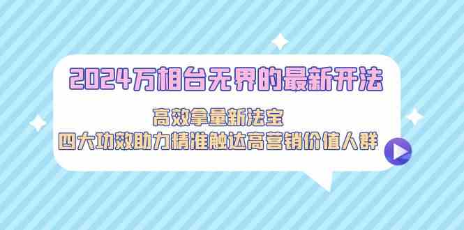 2024万相台无界的最新开法，高效拿量新法宝，四大功效助力…_111创业网-互联网轻创第一站