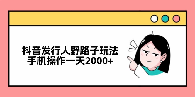 （12929期）抖音发行人野路子玩法，手机操作一天2000+_111创业网-互联网轻创第一站