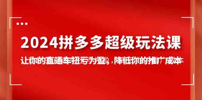 （10036期）2024拼多多-超级玩法课，让你的直通车扭亏为盈，降低你的推广成本-7节课_111创业网-互联网轻创第一站