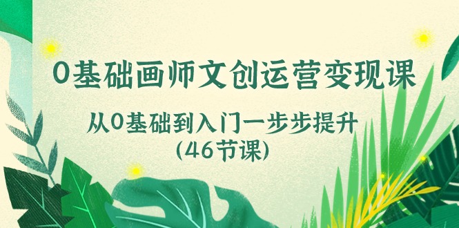 0基础画师文创运营变现课，从0基础到入门一步步提升（46节课）_111创业网-互联网轻创第一站