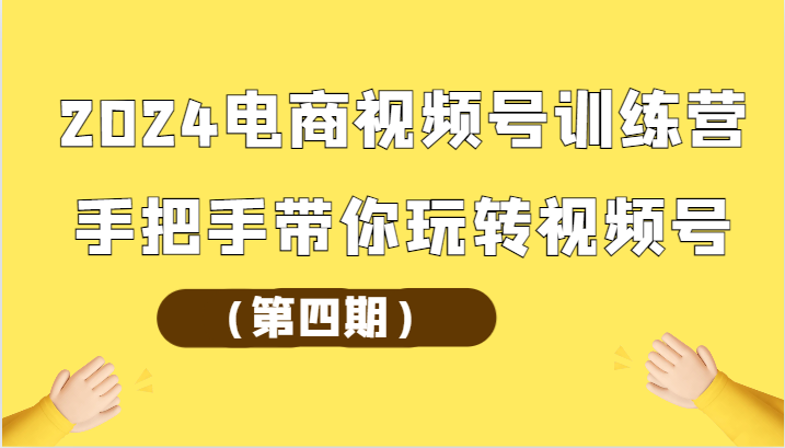 2024电商视频号训练营（第四期）手把手带你玩转视频号_111创业网-互联网轻创第一站