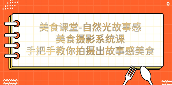 美食课堂-自然光故事感美食摄影系统课：手把手教你拍摄出故事感美食！_111创业网-互联网轻创第一站