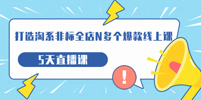 打造-淘系-非标全店N多个爆款线上课，5天直播课（19期）_111创业网-互联网轻创第一站