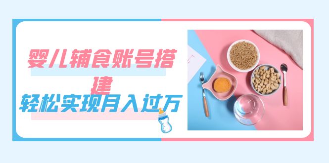 紧跟时代发展，婴儿辅食账号搭建，轻松实现月入过万（教程+素材）_111创业网-互联网轻创第一站